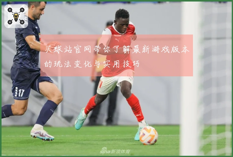 买球站官网带你了解最新游戏版本的玩法变化与实用技巧
