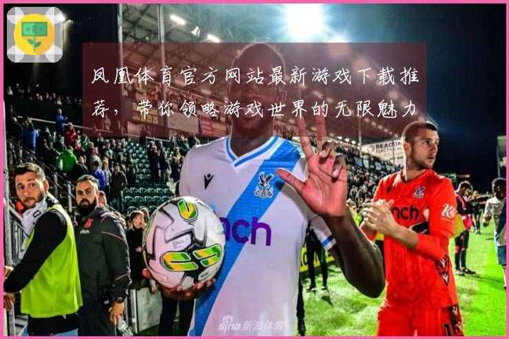 凤凰体育官方网站最新游戏下载推荐，带你领略游戏世界的无限魅力与乐趣