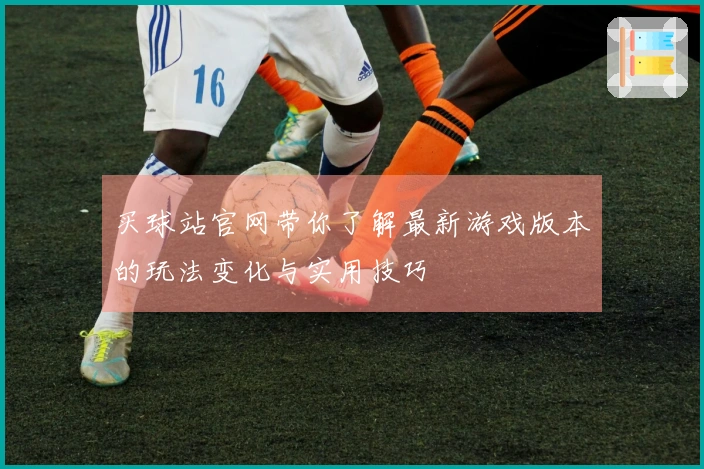 买球站官网带你了解最新游戏版本的玩法变化与实用技巧