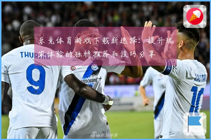 乐竞体育游戏下载新选择：提升玩家体验的独特推荐和技巧分享