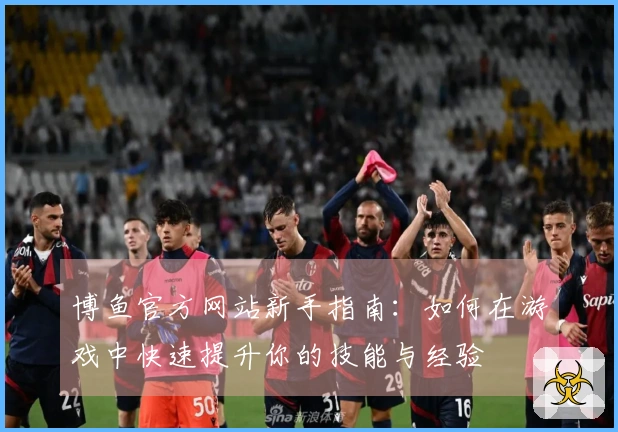 博鱼官方网站新手指南：如何在游戏中快速提升你的技能与经验