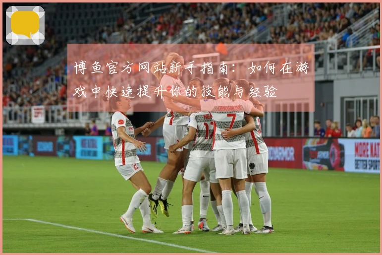 博鱼官方网站新手指南：如何在游戏中快速提升你的技能与经验