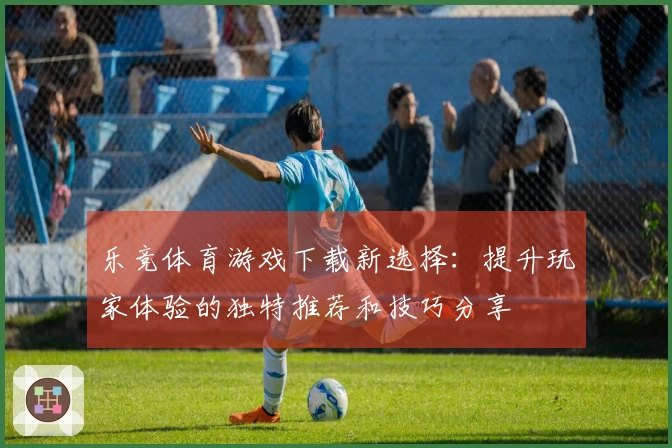 乐竞体育游戏下载新选择：提升玩家体验的独特推荐和技巧分享