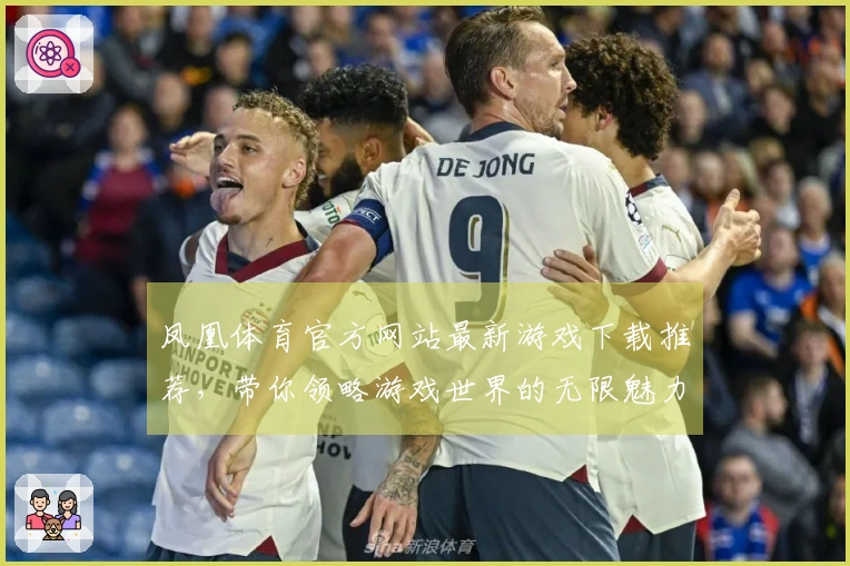 凤凰体育官方网站最新游戏下载推荐，带你领略游戏世界的无限魅力与乐趣