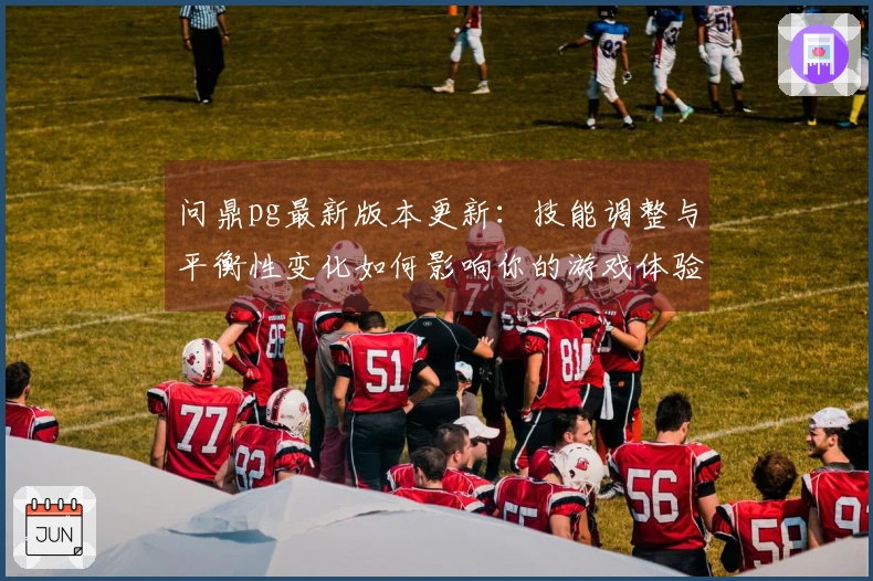 问鼎pg最新版本更新：技能调整与平衡性变化如何影响你的游戏体验？
