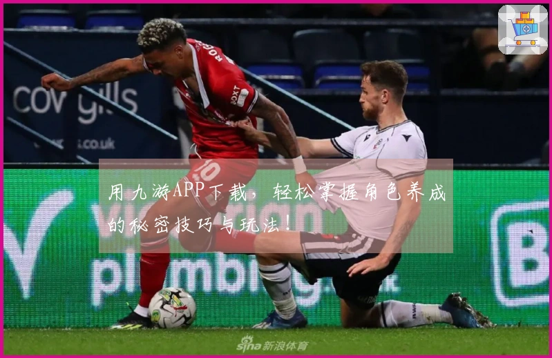 用九游APP下载，轻松掌握角色养成的秘密技巧与玩法！