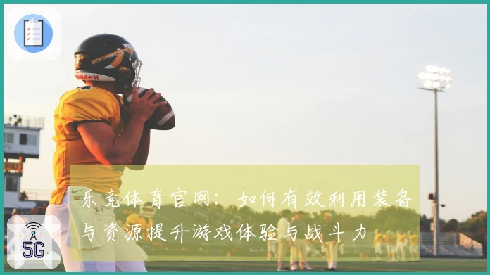 乐竞体育官网：如何有效利用装备与资源提升游戏体验与战斗力