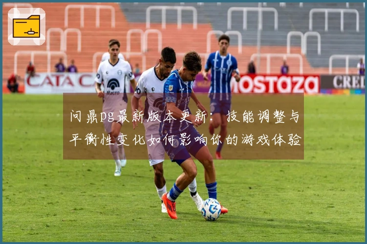 问鼎pg最新版本更新：技能调整与平衡性变化如何影响你的游戏体验？