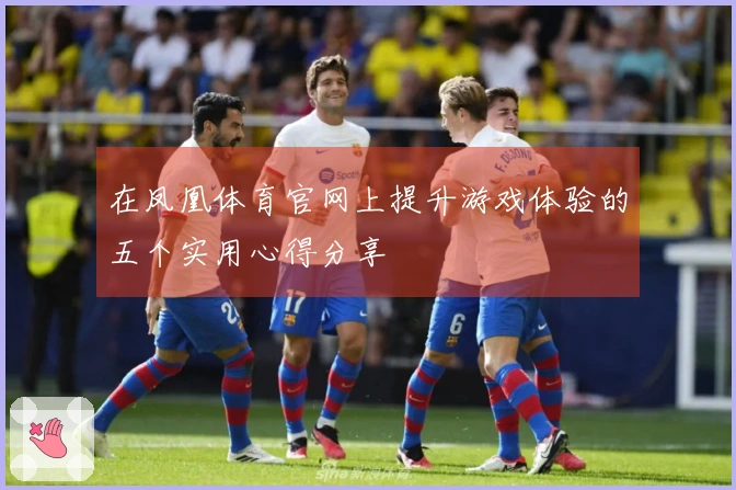 在凤凰体育官网上提升游戏体验的五个实用心得分享