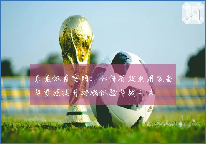 乐竞体育官网：如何有效利用装备与资源提升游戏体验与战斗力